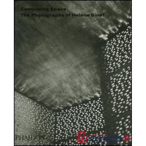Composing Space. The photographs of Hélène Binet. Ediz. illustrata