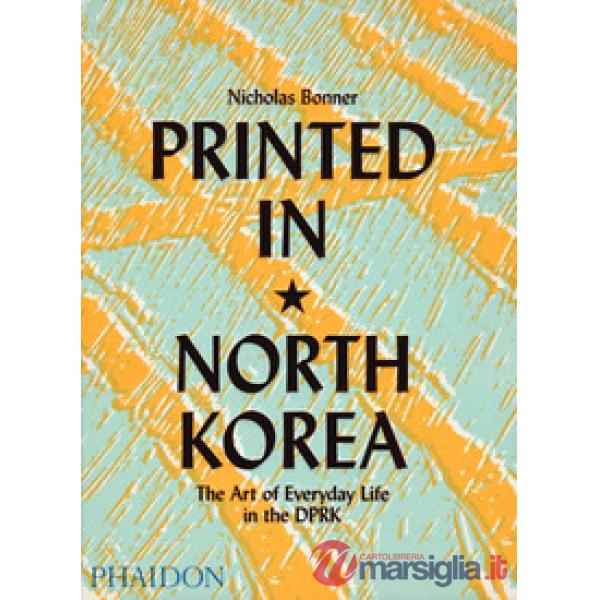 Printed in North Korea. The art from everyday life in the DPRK. Ediz. a colori