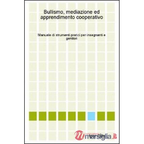 Bullismo, mediazione ed apprendimento cooperativo. Manuale di strumenti pratici per insegnanti e genitori