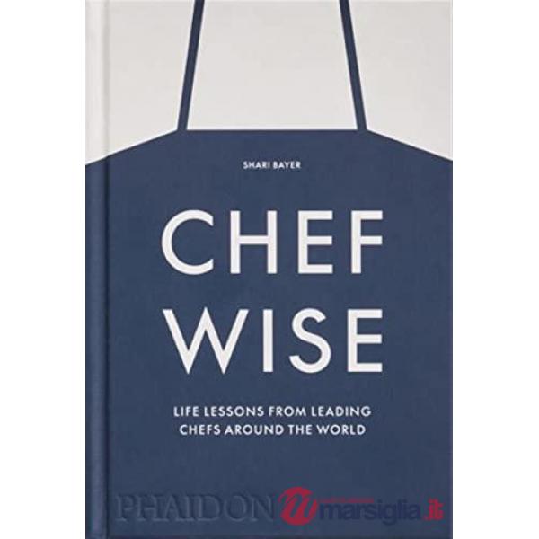Chef wise. Life lessons from leading chefs around the world