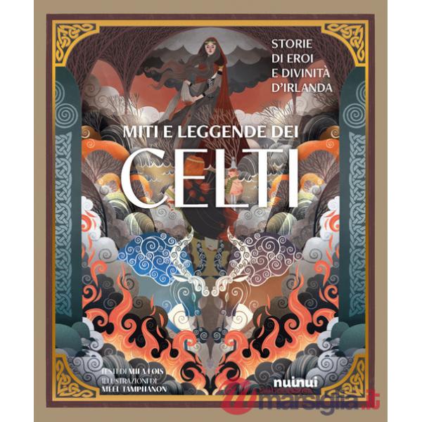 Miti e leggende dei celti. Storie di eroi e divinità. Ediz. illustrata