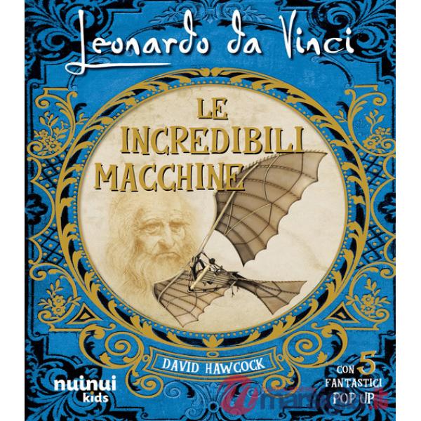 Leonardo da Vinci. Le incredibili macchine. Ediz. illustrata