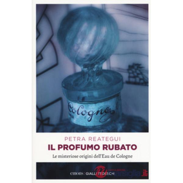 Profumo rubato. Le misteriose origini dell'Eau de Cologne (Il)