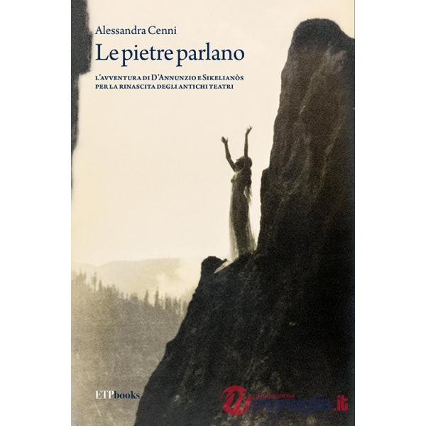 Pietre parlano. L'avventura di D'Annunzio e Sikelianòs per la rinascita degli antichi teatri (Le)