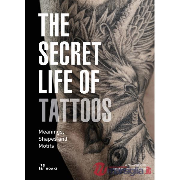 Secret life of tattoos. Meanings, shapes and motifs. Ediz. illustrata (The)