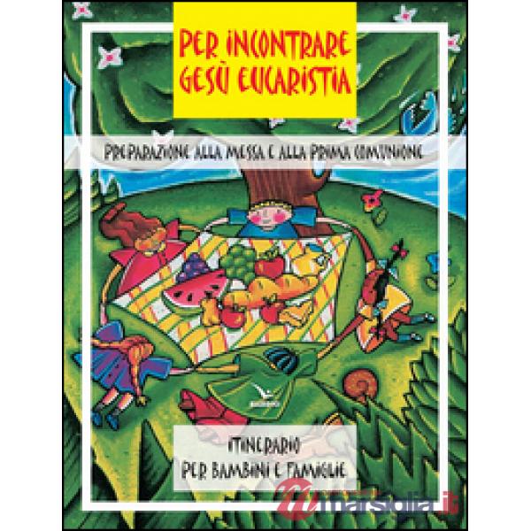 Per incontrare Gesù Eucaristia. Preparazione alla Messa e alla Prima Comunione. Itinerario per bambini e famiglie