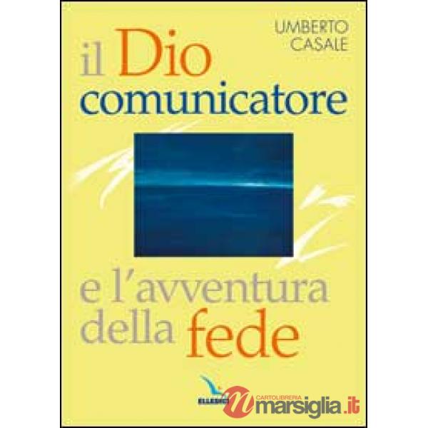 Dio comunicatore e l'avventura della fede. Saggio di teologia fondamentale (Il)