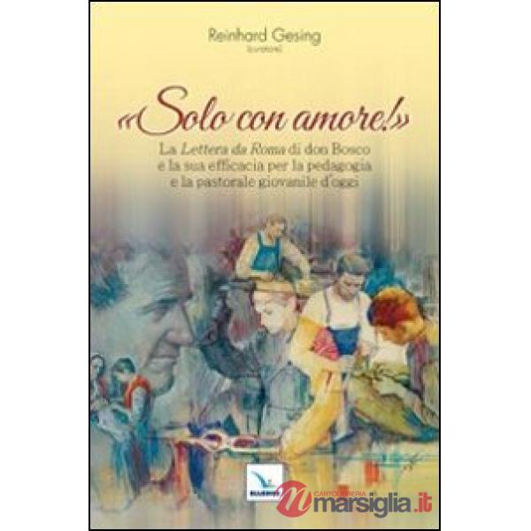 Solo con amore! La «Lettera da Roma» di don Bosco e la sua efficacia per la pedagogia e la pastorale giovanile d'oggi
