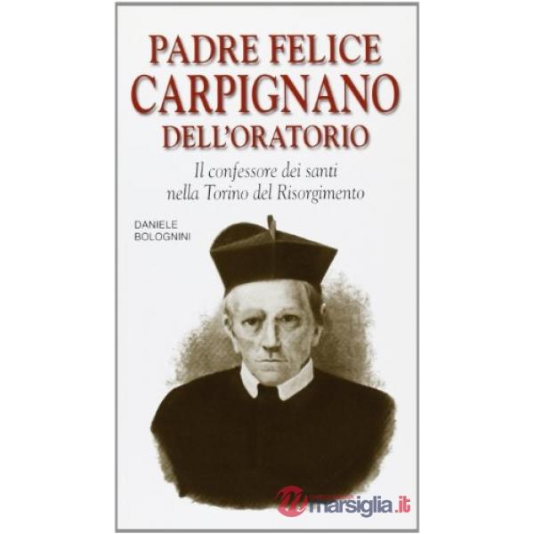 Padre Felice Carpignano dell'Oratorio. Il confessore dei santi nella Torino del Risorgimento