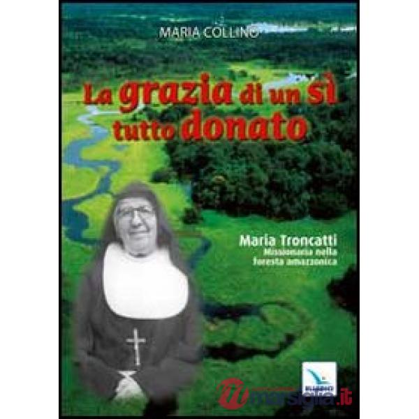 Grazia di un sì tutto donato. Maria Troncatti missionaria nella foresta amazzonica (La)