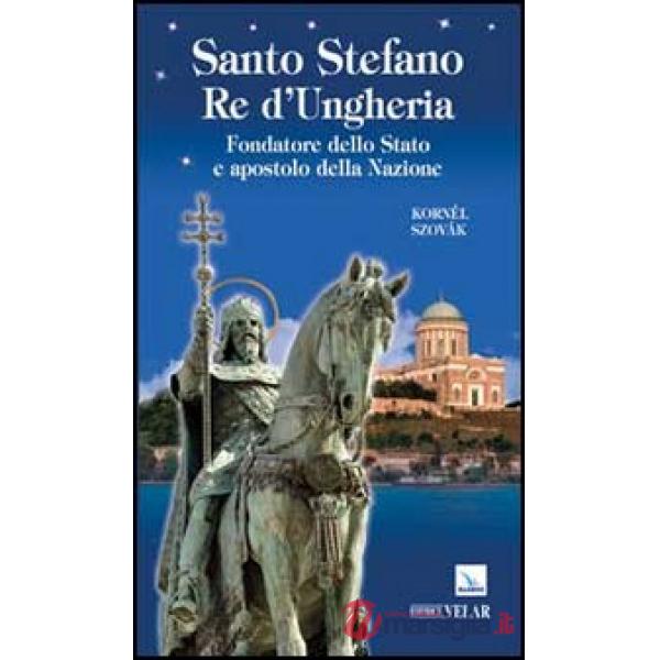 Santo Stefano Re d'Ungheria. Fondatore dello stato e apostolo della Nazione