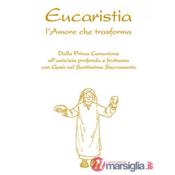 Eucaristia. L'amore che trasforma. Dalla prima comunione all'amicizia profonda e fruttuosa con Gesù nel Santissimo Sacramento