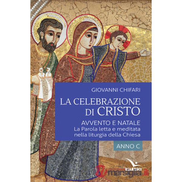 Celebrazione di Cristo. Avvento e Natale. La Parola letta e meditata nella liturgia della Chiesa. Anno C (La)