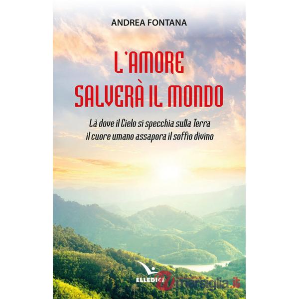 Amore salverà il mondo. Là dove il Cielo si specchia sulla Terra, il cuore umano assapora il soffio divino (L')