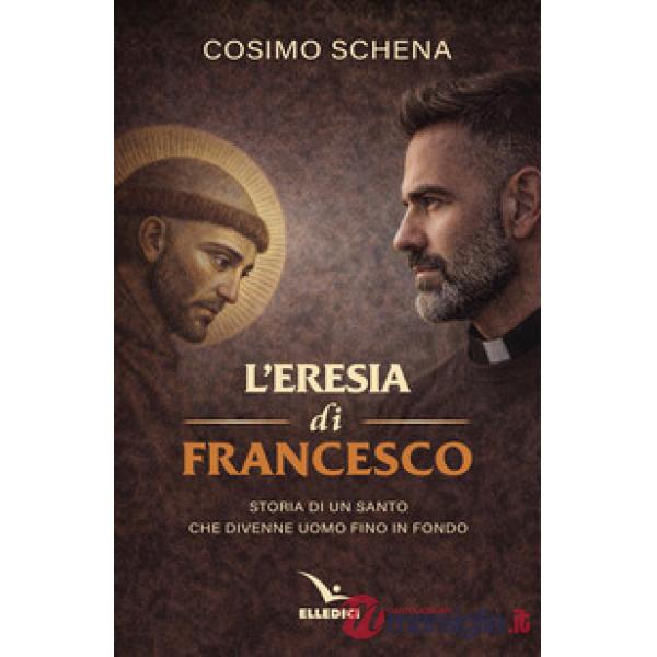 Eresia di Francesco. Storia di un santo che divenne uomo fino in fondo (L')