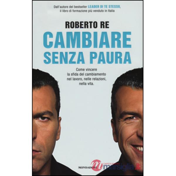 Cambiare senza paura. Come vincere la sfida del cambiamento nel lavoro, nelle re