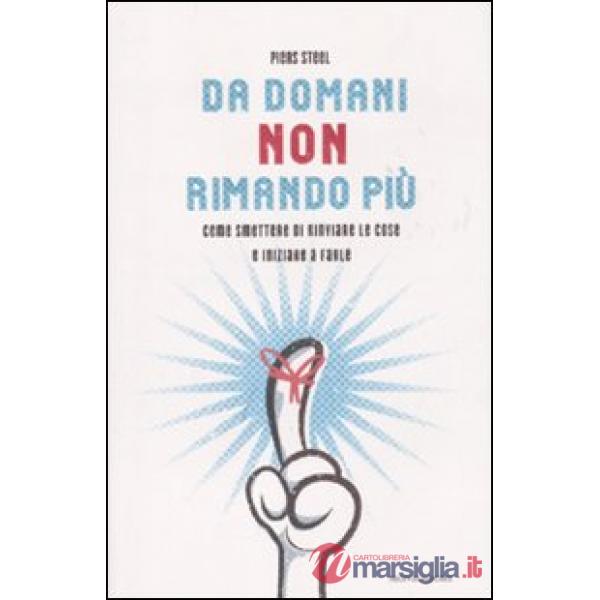 Da domani non rimando più. Come smettere di rinviare le cose e iniziare a farle