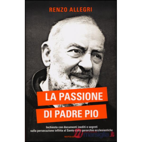 Passione di Padre Pio. Inchiesta con documenti inediti e segreti sulla persecuzione inflitta al Santo dalle gerarchie ecclesiast