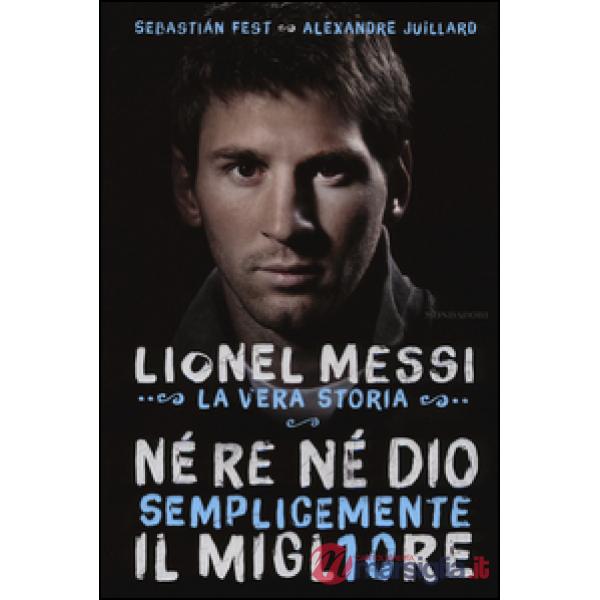 Né re né Dio, semplicemente il migliore. Lionel Messi: la vera storia