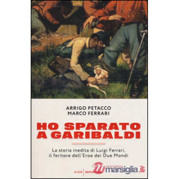 Ho sparato a Garibaldi. La storia inedita di Luigi Ferrari, il feritore dell'ero
