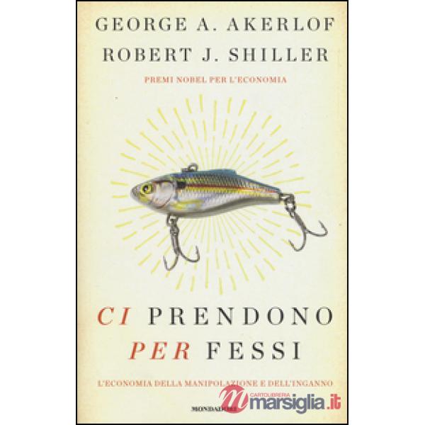 Ci prendono per fessi. L'economia della manipolazione e del'inganno