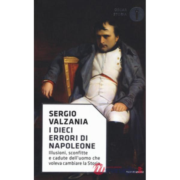 Dieci errori di Napoleone. Illusioni, sconfitte e cadute dell'uomo che voleva cambiare la storia (I)