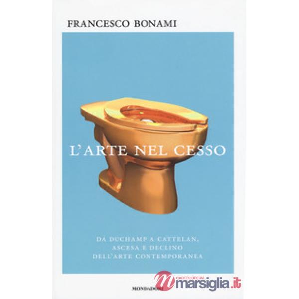 Arte nel cesso. Da Duchamp a Cattelan, ascesa e declino dell'arte contemporanea 