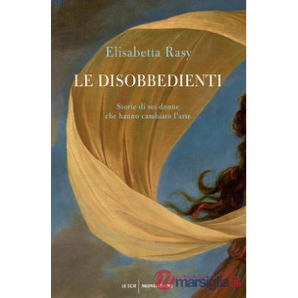 Disobbedienti. Storie di sei donne che hanno cambiato l'arte (Le)
