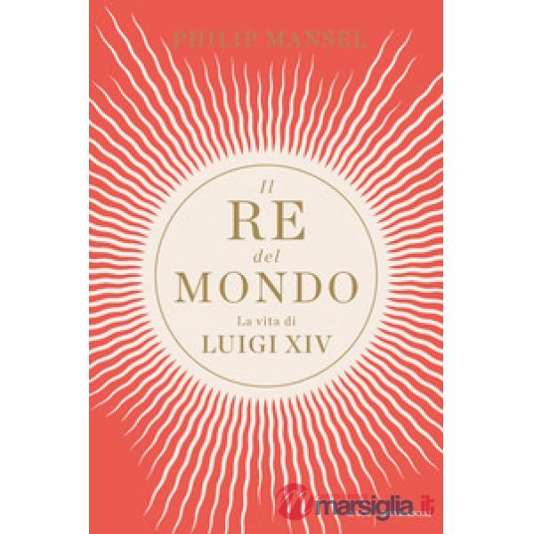 Re del mondo. La vita di Luigi XIV (Il)