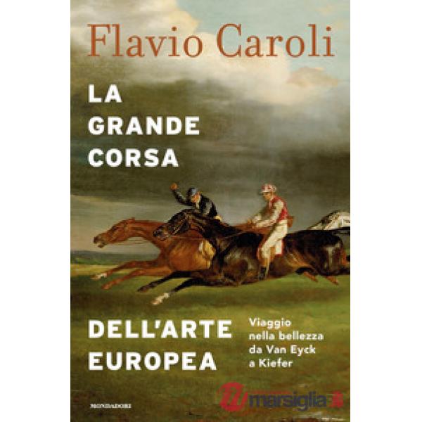 Grande corsa dell'arte europea. Viaggio nella bellezza da Van Eyck a Kiefer. Ediz. a colori (La)
