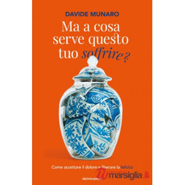 Ma a cosa serve questo tuo soffrire? Come accettare il dolore e liberare la felicità
