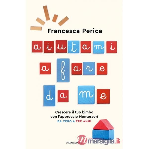 Aiutami a fare da me. Crescere il tuo bimbo con l'approccio Montessori. Da zero a tre anni