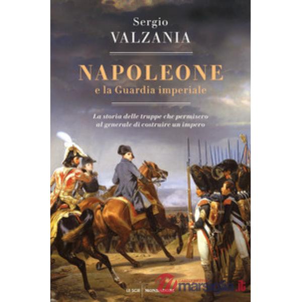Napoleone e la Guardia imperiale. La storia delle truppe che permisero al generale di costruire un impero