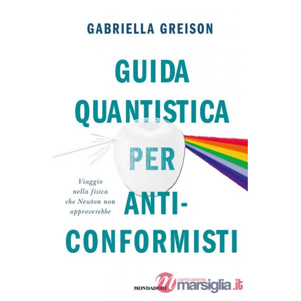 Guida quantistica per anticonformisti. Viaggio nella fisica che Newton non approverebbe