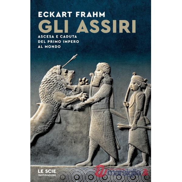 Assiri. Ascesa e caduta del primo impero al mondo (Gli)