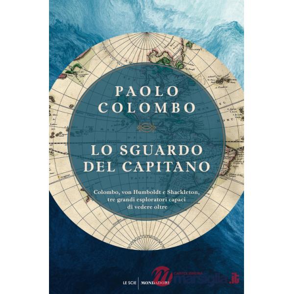 Sguardo del capitano. Colombo, von Humboldt e Shackleton, tre grandi esploratori capaci di vedere oltre (Lo)