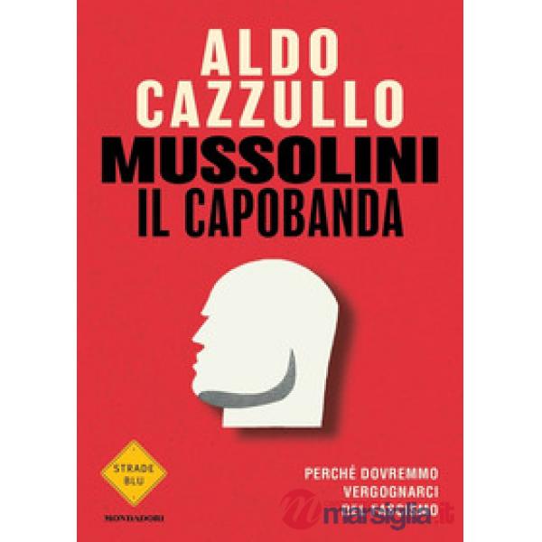 Mussolini il capobanda. Perché dovremmo vergognarci del fascismo