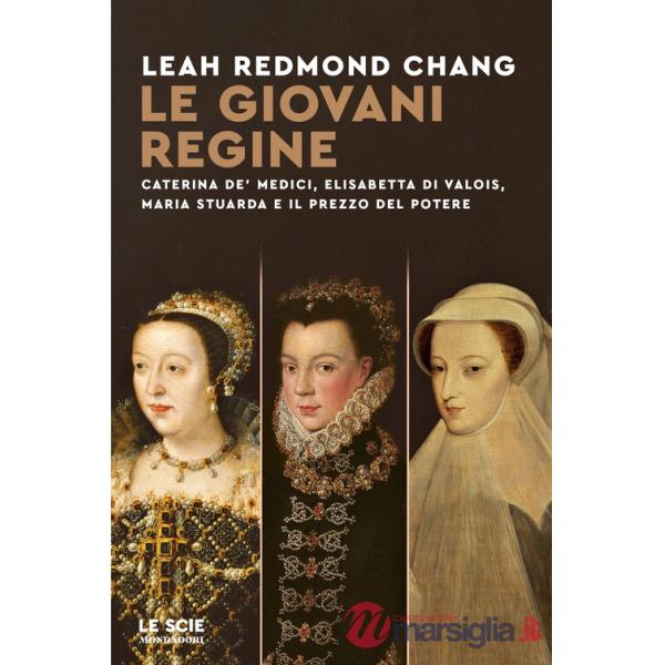Giovani regine. Caterina de' Medici, Elisabetta di Valois, Maria Stuarda e il prezzo del potere (Le)