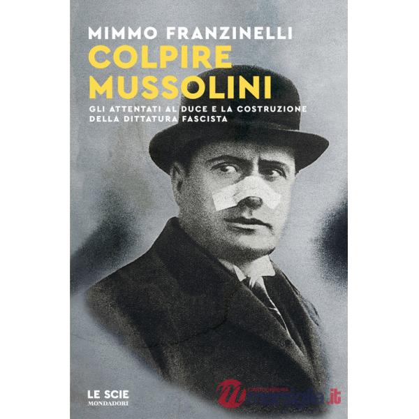 Colpire Mussolini. Gli attentati al duce e la costruzione della dittatura fascista