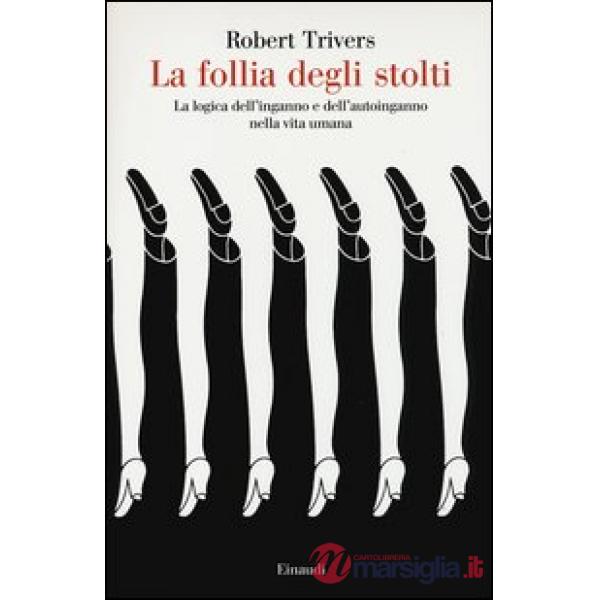 Follia degli stolti. La logica dell'inganno e dell'autoinganno nella vita umana