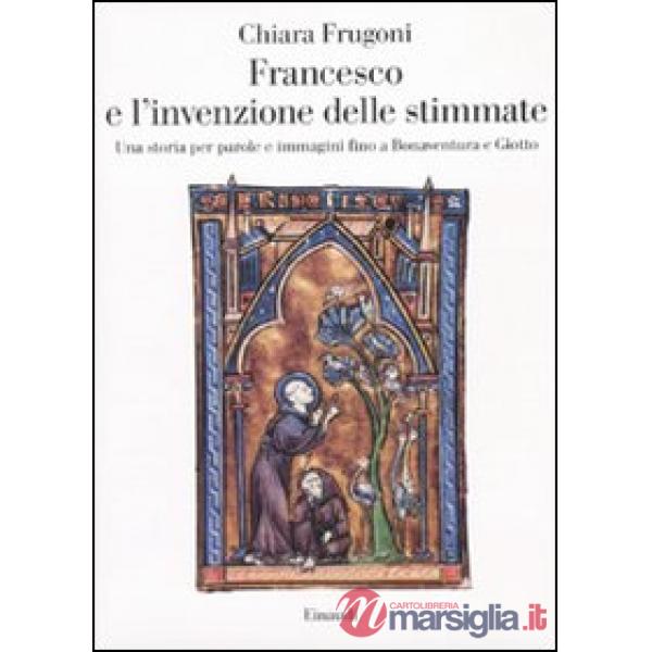 Francesco e l'invenzione delle stimmate. Una storia per parole e immagini fino a