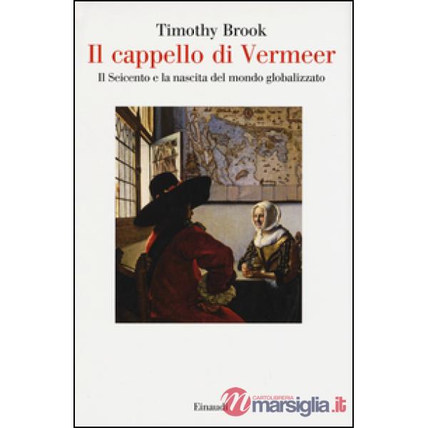 Cappello di Vermeer. Il Seicento e la nascita del mondo globalizzato. Ediz. illustrata (Il)