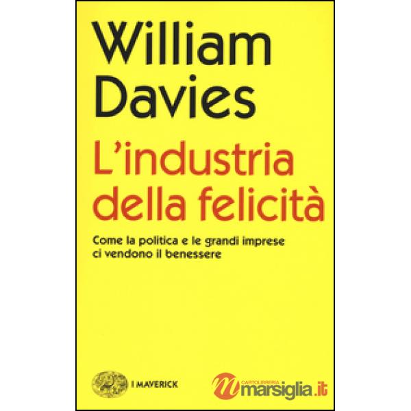 Industria della felicità. Come la politica e le grandi imprese ci vendono il benessere (L')