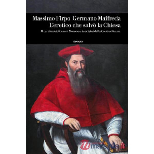 Eretico che salvò la Chiesa. Il cardinale Giovanni Morone e le origini della Controriforma (L')