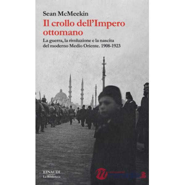 Crollo dell'Impero ottomano. La guerra, la rivoluzione e la nascita del moderno Medio Oriente. 1908-1923 (Il)