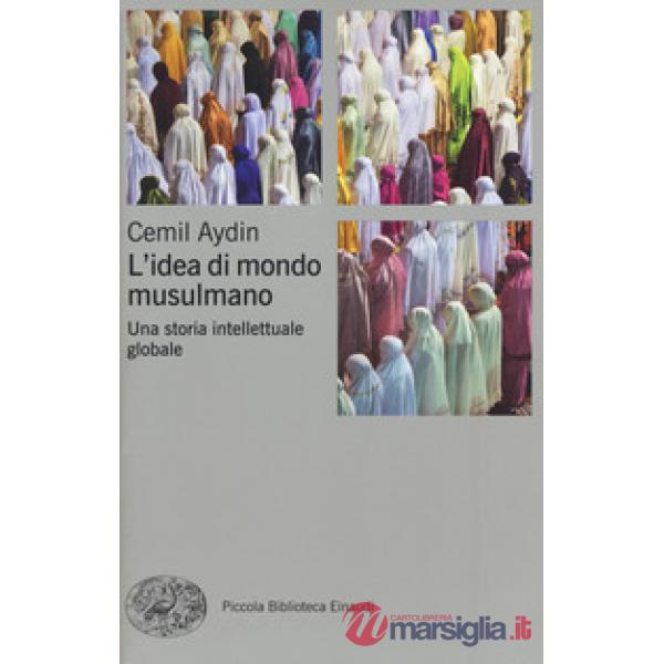 Idea di mondo musulmano. Una storia intellettuale globale (L')