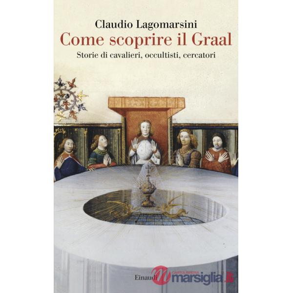 Come scoprire il Graal. Storie di cavalieri, occultisti, cercatori