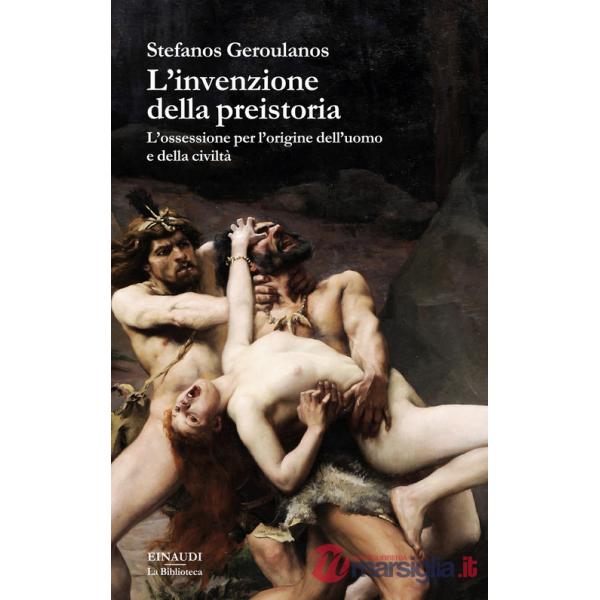 Invenzione della preistoria. L'ossessione per l'origine dell'uomo e della civiltà (L')