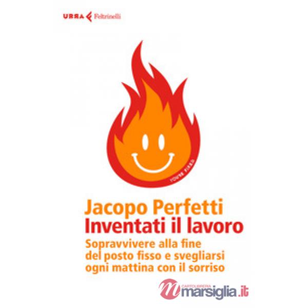 Inventati il lavoro. Sopravvivere alla fine del posto fisso e svegliarsi ogni mattina con il sorriso