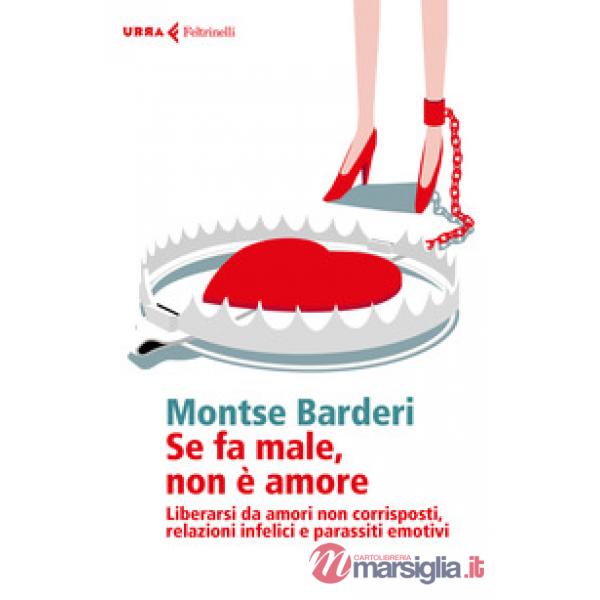 Se fa male non è amore. Liberarsi da amori non corrisposti, relazioni infelici e